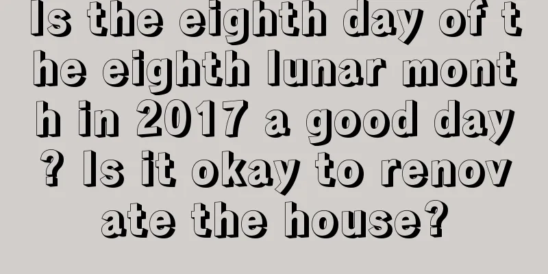 Is the eighth day of the eighth lunar month in 2017 a good day? Is it okay to renovate the house?