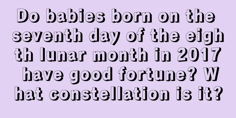 Do babies born on the seventh day of the eighth lunar month in 2017 have good fortune? What constellation is it?