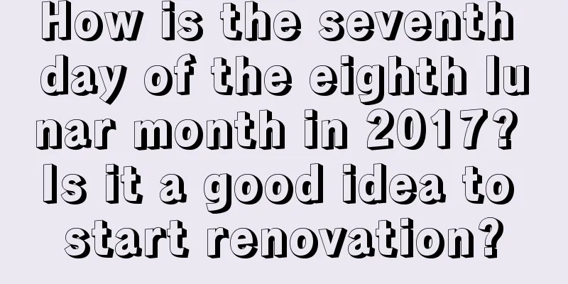 How is the seventh day of the eighth lunar month in 2017? Is it a good idea to start renovation?