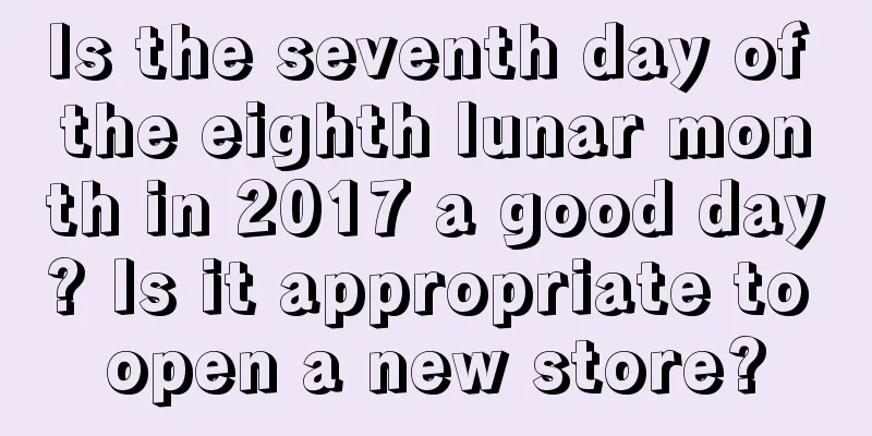 Is the seventh day of the eighth lunar month in 2017 a good day? Is it appropriate to open a new store?