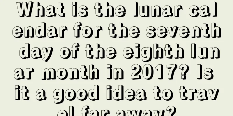 What is the lunar calendar for the seventh day of the eighth lunar month in 2017? Is it a good idea to travel far away?