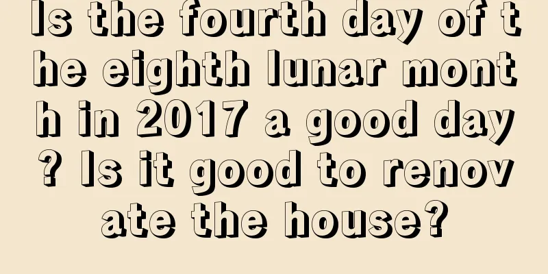 Is the fourth day of the eighth lunar month in 2017 a good day? Is it good to renovate the house?