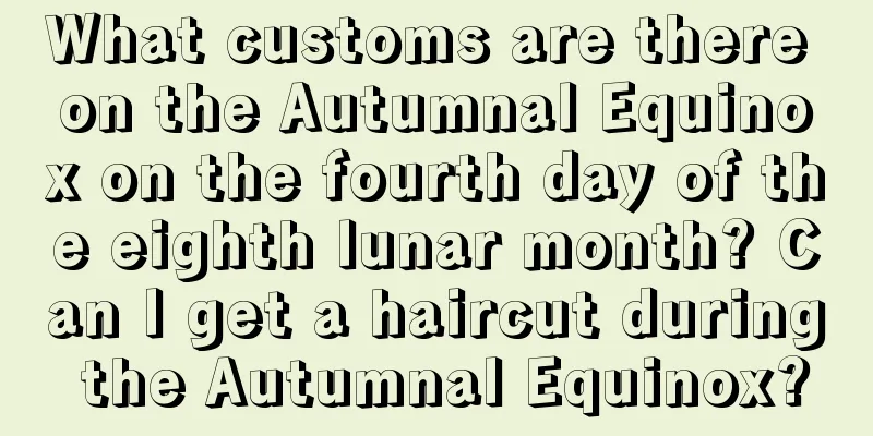 What customs are there on the Autumnal Equinox on the fourth day of the eighth lunar month? Can I get a haircut during the Autumnal Equinox?