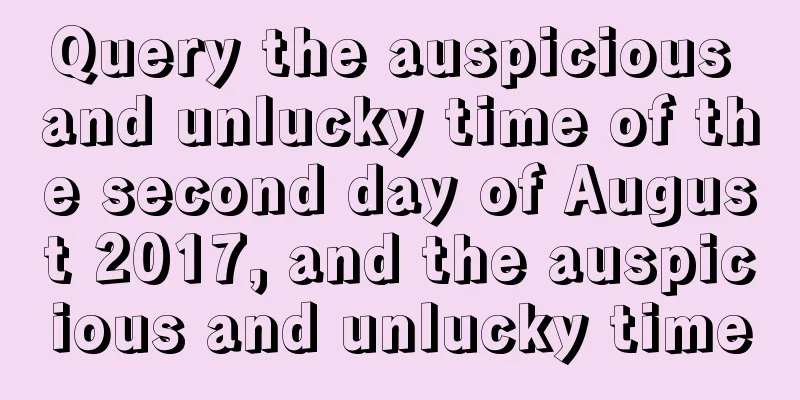 Query the auspicious and unlucky time of the second day of August 2017, and the auspicious and unlucky time