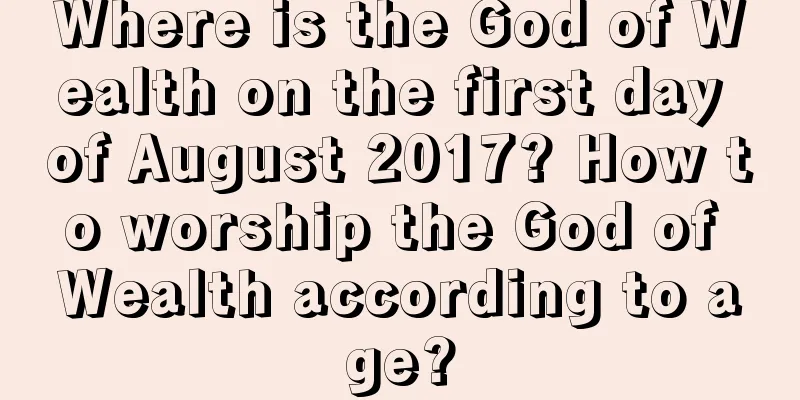 Where is the God of Wealth on the first day of August 2017? How to worship the God of Wealth according to age?