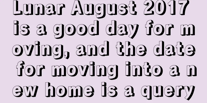 Lunar August 2017 is a good day for moving, and the date for moving into a new home is a query