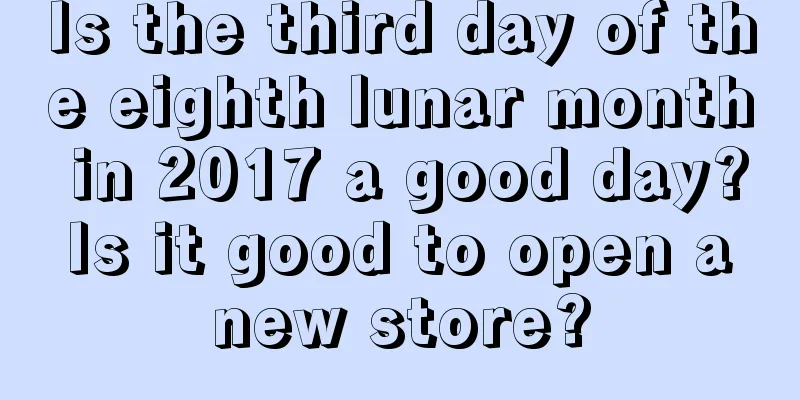Is the third day of the eighth lunar month in 2017 a good day? Is it good to open a new store?