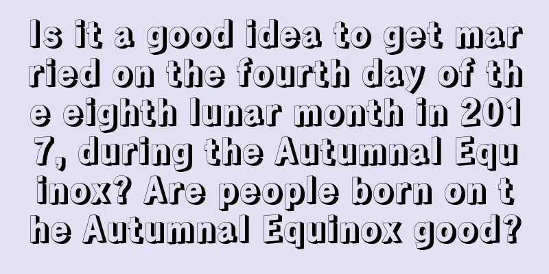 Is it a good idea to get married on the fourth day of the eighth lunar month in 2017, during the Autumnal Equinox? Are people born on the Autumnal Equinox good?