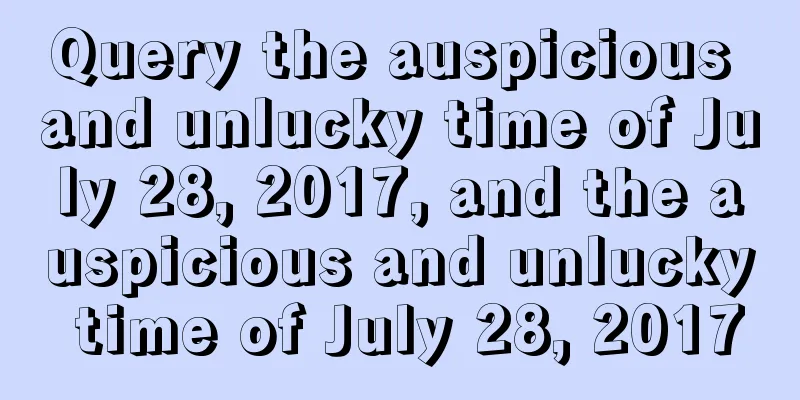 Query the auspicious and unlucky time of July 28, 2017, and the auspicious and unlucky time of July 28, 2017