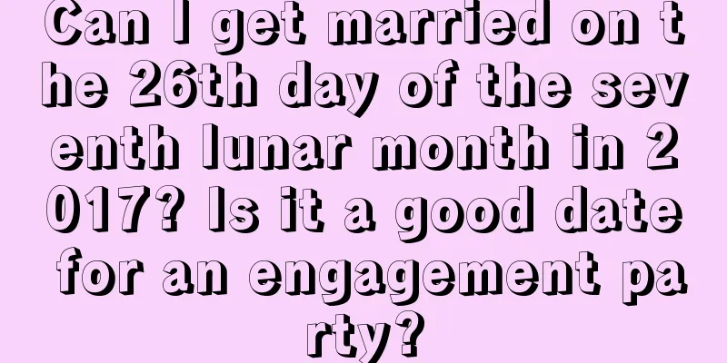 Can I get married on the 26th day of the seventh lunar month in 2017? Is it a good date for an engagement party?