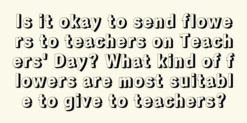 Is it okay to send flowers to teachers on Teachers' Day? What kind of flowers are most suitable to give to teachers?