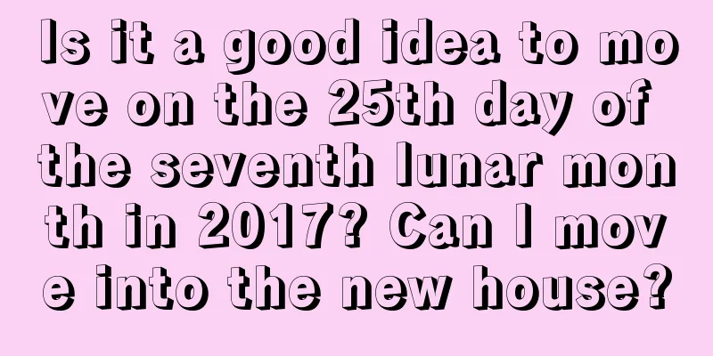 Is it a good idea to move on the 25th day of the seventh lunar month in 2017? Can I move into the new house?