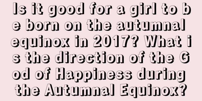 Is it good for a girl to be born on the autumnal equinox in 2017? What is the direction of the God of Happiness during the Autumnal Equinox?