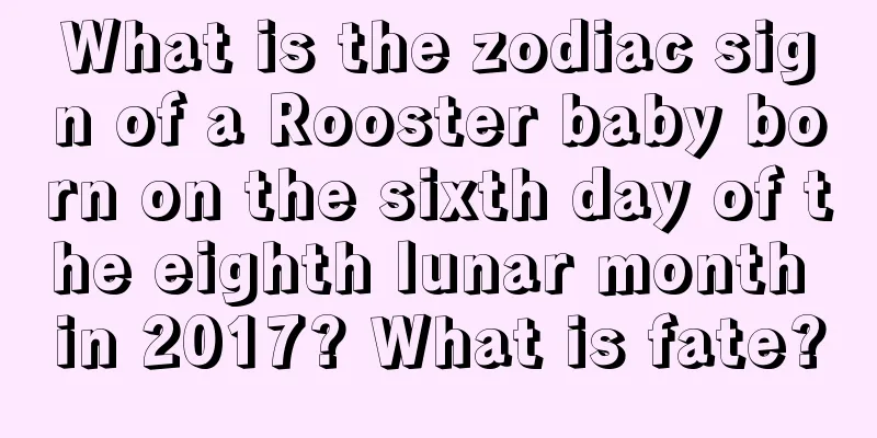 What is the zodiac sign of a Rooster baby born on the sixth day of the eighth lunar month in 2017? What is fate?