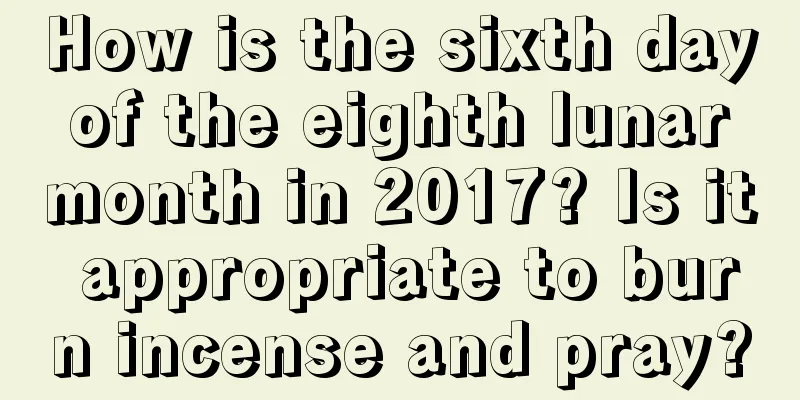 How is the sixth day of the eighth lunar month in 2017? Is it appropriate to burn incense and pray?