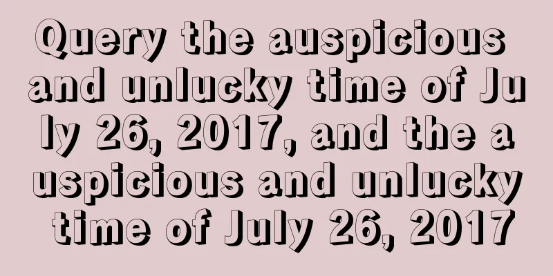 Query the auspicious and unlucky time of July 26, 2017, and the auspicious and unlucky time of July 26, 2017
