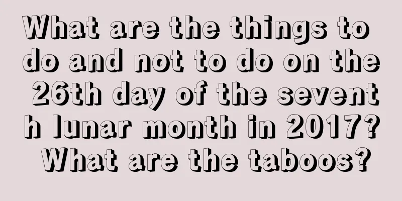 What are the things to do and not to do on the 26th day of the seventh lunar month in 2017? What are the taboos?