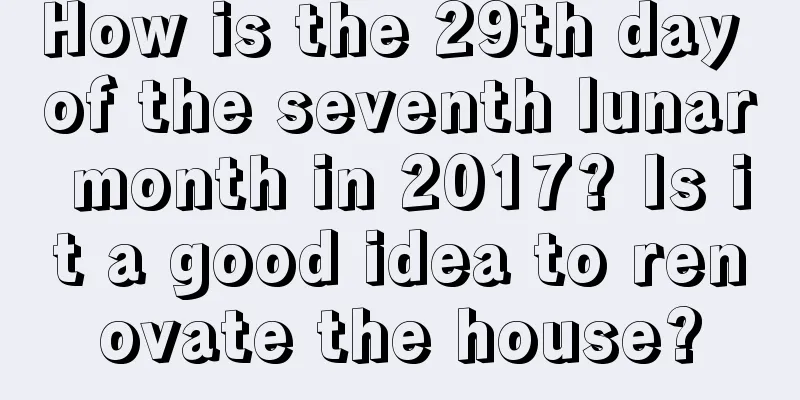 How is the 29th day of the seventh lunar month in 2017? Is it a good idea to renovate the house?