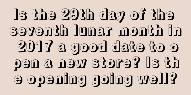 Is the 29th day of the seventh lunar month in 2017 a good date to open a new store? Is the opening going well?