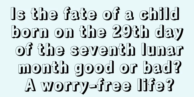 Is the fate of a child born on the 29th day of the seventh lunar month good or bad? A worry-free life?