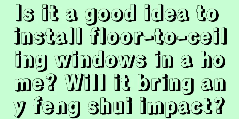 Is it a good idea to install floor-to-ceiling windows in a home? Will it bring any feng shui impact?