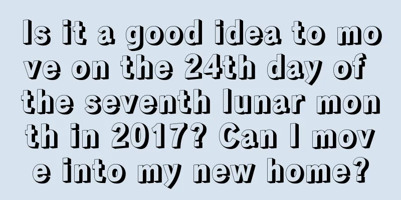 Is it a good idea to move on the 24th day of the seventh lunar month in 2017? Can I move into my new home?