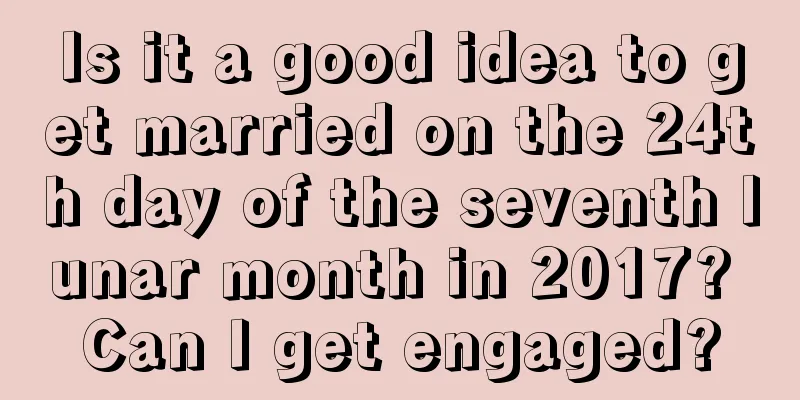 Is it a good idea to get married on the 24th day of the seventh lunar month in 2017? Can I get engaged?