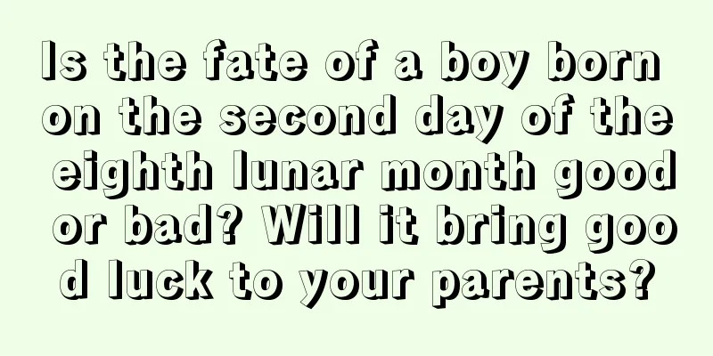 Is the fate of a boy born on the second day of the eighth lunar month good or bad? Will it bring good luck to your parents?