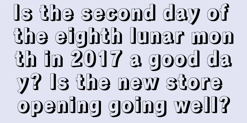 Is the second day of the eighth lunar month in 2017 a good day? Is the new store opening going well?