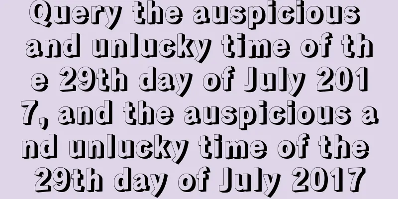 Query the auspicious and unlucky time of the 29th day of July 2017, and the auspicious and unlucky time of the 29th day of July 2017