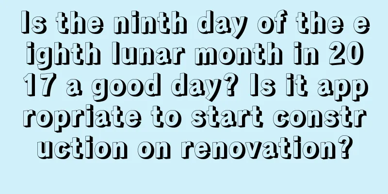 Is the ninth day of the eighth lunar month in 2017 a good day? Is it appropriate to start construction on renovation?