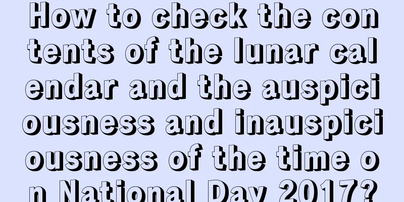 How to check the contents of the lunar calendar and the auspiciousness and inauspiciousness of the time on National Day 2017?