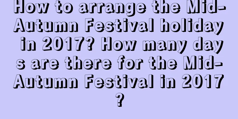 How to arrange the Mid-Autumn Festival holiday in 2017? How many days are there for the Mid-Autumn Festival in 2017?