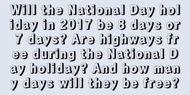 Will the National Day holiday in 2017 be 8 days or 7 days? Are highways free during the National Day holiday? And how many days will they be free?