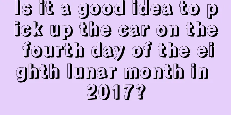 Is it a good idea to pick up the car on the fourth day of the eighth lunar month in 2017?