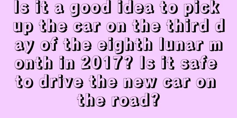 Is it a good idea to pick up the car on the third day of the eighth lunar month in 2017? Is it safe to drive the new car on the road?