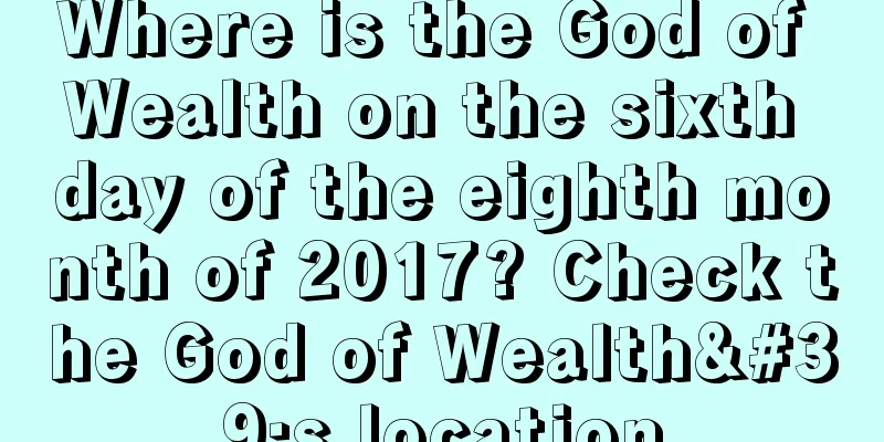 Where is the God of Wealth on the sixth day of the eighth month of 2017? Check the God of Wealth's location