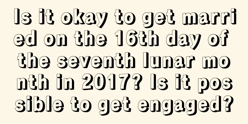 Is it okay to get married on the 16th day of the seventh lunar month in 2017? Is it possible to get engaged?
