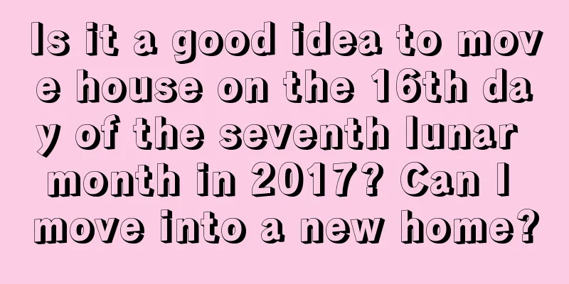 Is it a good idea to move house on the 16th day of the seventh lunar month in 2017? Can I move into a new home?