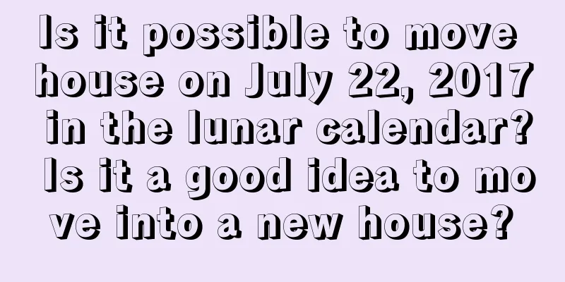 Is it possible to move house on July 22, 2017 in the lunar calendar? Is it a good idea to move into a new house?