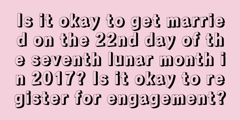 Is it okay to get married on the 22nd day of the seventh lunar month in 2017? Is it okay to register for engagement?