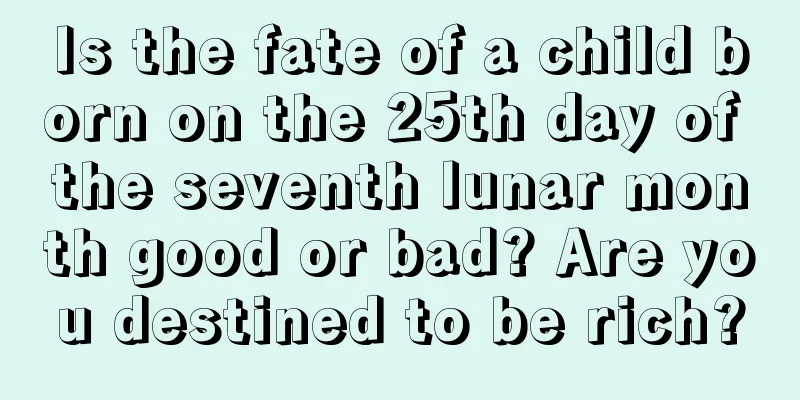 Is the fate of a child born on the 25th day of the seventh lunar month good or bad? Are you destined to be rich?