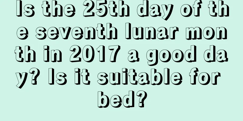 Is the 25th day of the seventh lunar month in 2017 a good day? Is it suitable for bed?