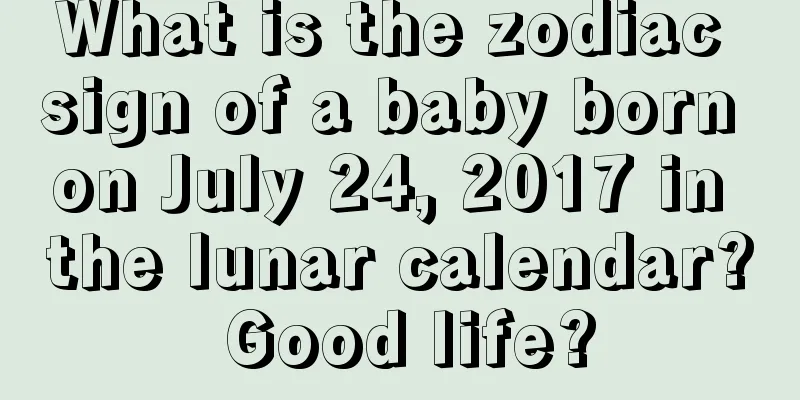 What is the zodiac sign of a baby born on July 24, 2017 in the lunar calendar? Good life?