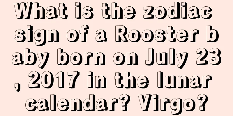 What is the zodiac sign of a Rooster baby born on July 23, 2017 in the lunar calendar? Virgo?