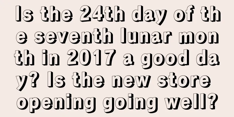 Is the 24th day of the seventh lunar month in 2017 a good day? Is the new store opening going well?
