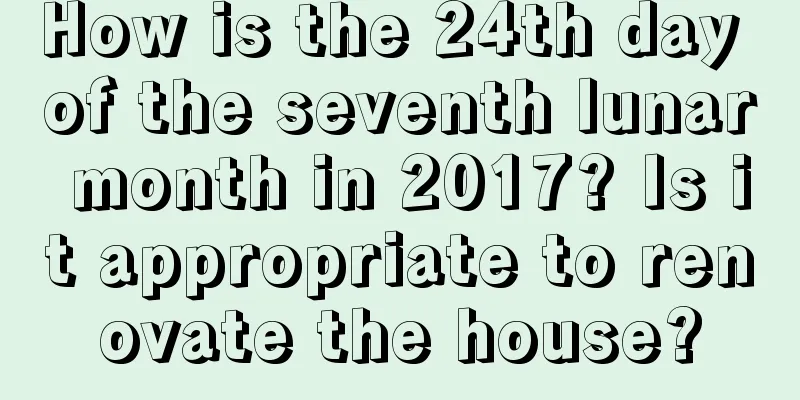 How is the 24th day of the seventh lunar month in 2017? Is it appropriate to renovate the house?