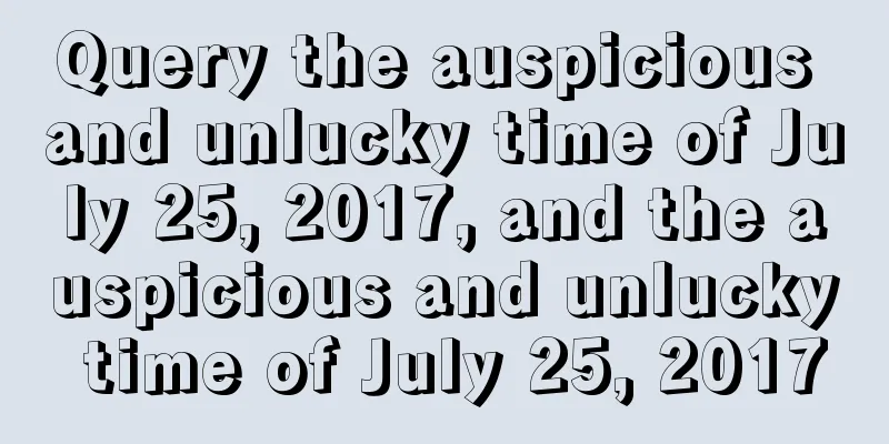 Query the auspicious and unlucky time of July 25, 2017, and the auspicious and unlucky time of July 25, 2017