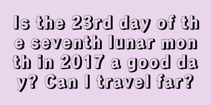 Is the 23rd day of the seventh lunar month in 2017 a good day? Can I travel far?