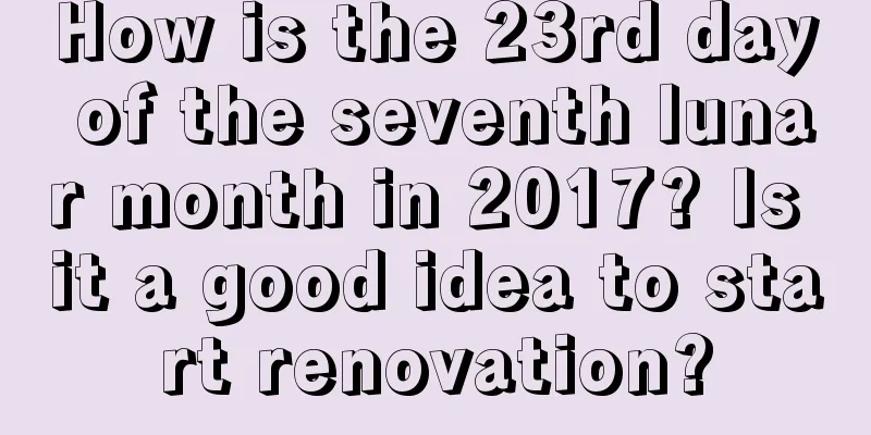 How is the 23rd day of the seventh lunar month in 2017? Is it a good idea to start renovation?